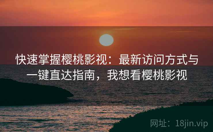快速掌握樱桃影视：最新访问方式与一键直达指南，我想看樱桃影视