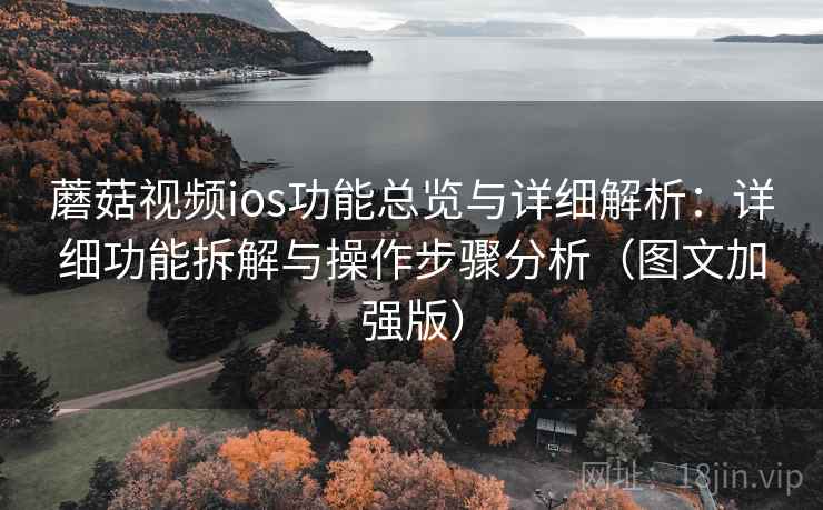 蘑菇视频ios功能总览与详细解析：详细功能拆解与操作步骤分析（图文加强版）