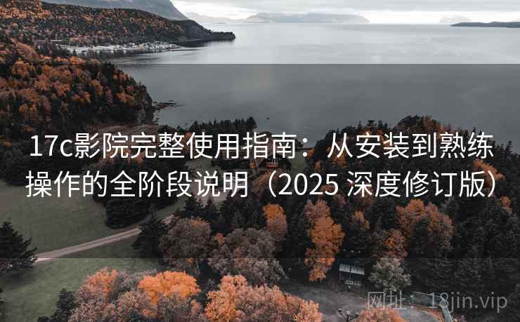 17c影院完整使用指南：从安装到熟练操作的全阶段说明（2025 深度修订版）