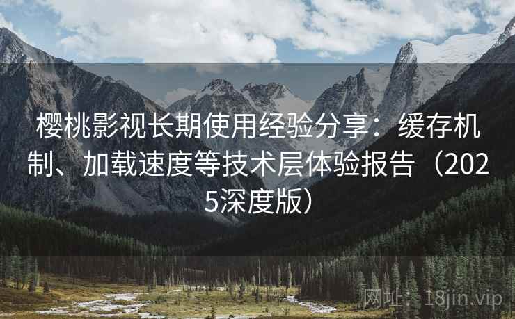 樱桃影视长期使用经验分享：缓存机制、加载速度等技术层体验报告（2025深度版）
