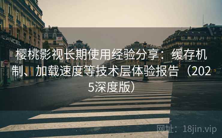 樱桃影视长期使用经验分享:缓存机制、加载速度等技术层体验报告(2025深度版) 樱桃影视长期使用经验分享:缓存机制、加载速度等技术层体验报告(2025深度版)
