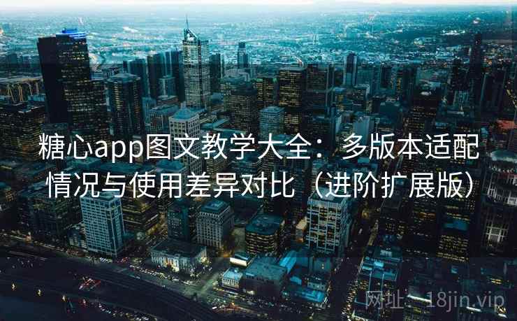 糖心app图文教学大全：多版本适配情况与使用差异对比（进阶扩展版）