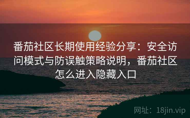 番茄社区长期使用经验分享：安全访问模式与防误触策略说明，番茄社区怎么进入隐藏入口