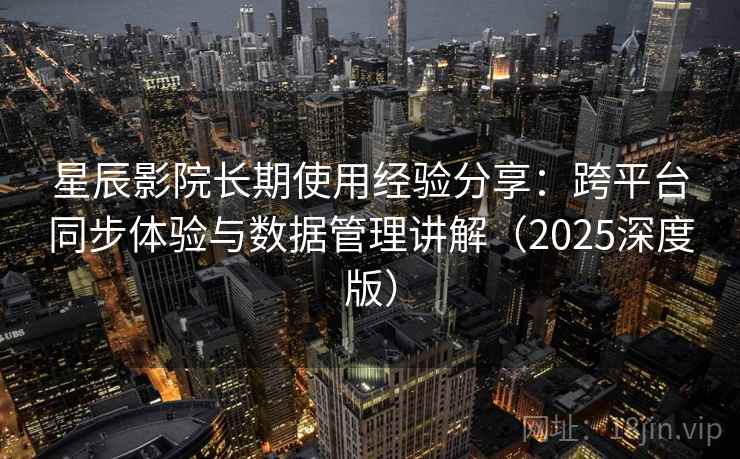 星辰影院长期使用经验分享：跨平台同步体验与数据管理讲解（2025深度版）