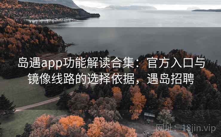 岛遇app功能解读合集：官方入口与镜像线路的选择依据，遇岛招聘