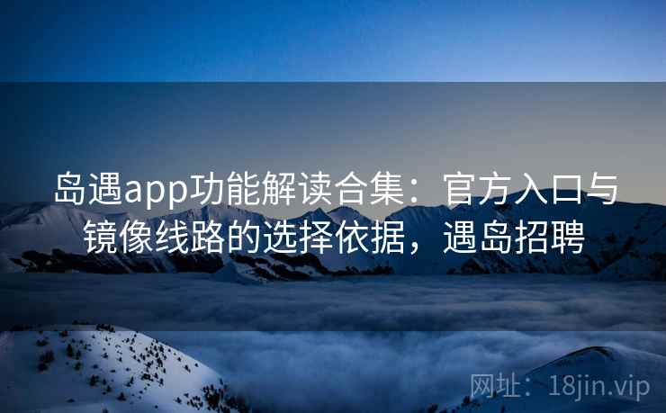 岛遇app功能解读合集：官方入口与镜像线路的选择依据，遇岛招聘