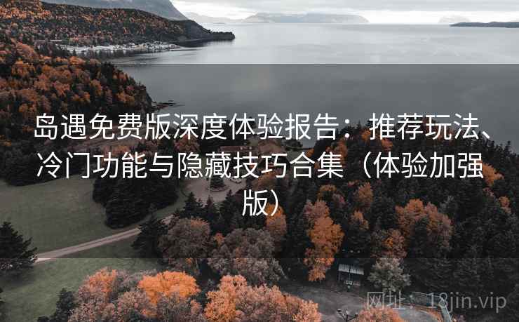 岛遇免费版深度体验报告：推荐玩法、冷门功能与隐藏技巧合集（体验加强版）