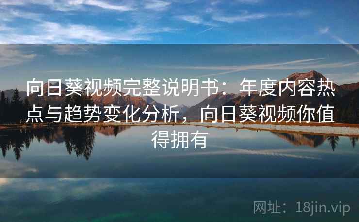 向日葵视频完整说明书：年度内容热点与趋势变化分析，向日葵视频你值得拥有