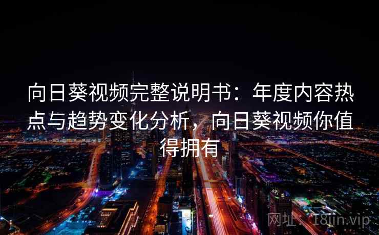 向日葵视频完整说明书：年度内容热点与趋势变化分析，向日葵视频你值得拥有