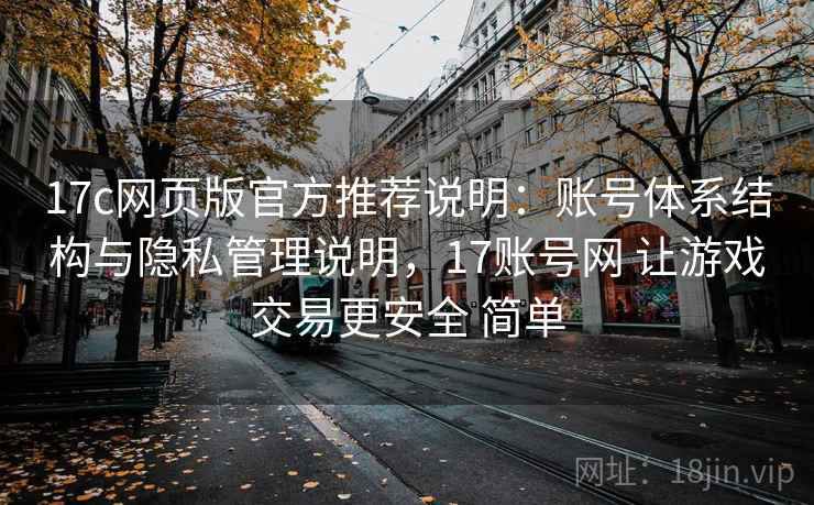 17c网页版官方推荐说明：账号体系结构与隐私管理说明，17账号网 让游戏交易更安全 简单