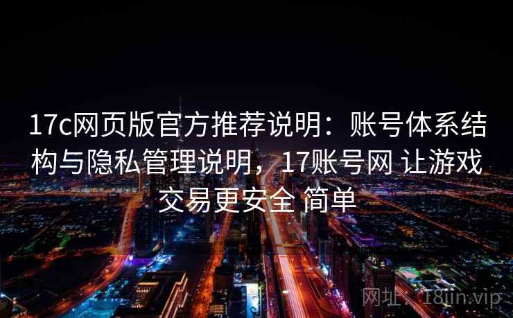 17c网页版官方推荐说明:账号体系结构与隐私管理说明,17账号网 让游戏交易更安全 简单 17c网页版官方推荐说明:账号体系结构与隐私管理说明,17账号网 让游戏交易更安全 简单