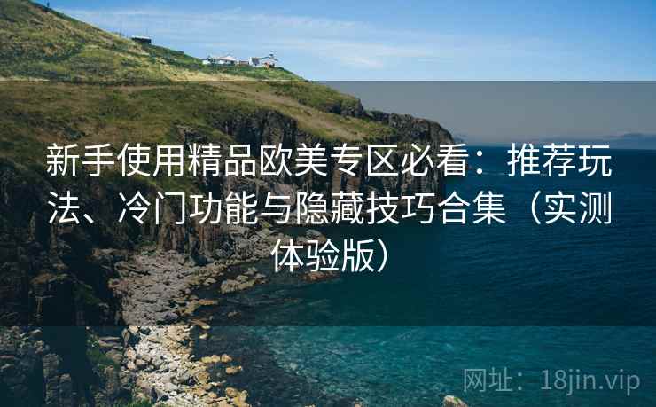 新手使用精品欧美专区必看:推荐玩法、冷门功能与隐藏技巧合集(实测体验版) 新手使用精品欧美专区必看:推荐玩法、冷门功能与隐藏技巧合集(实测体验版)