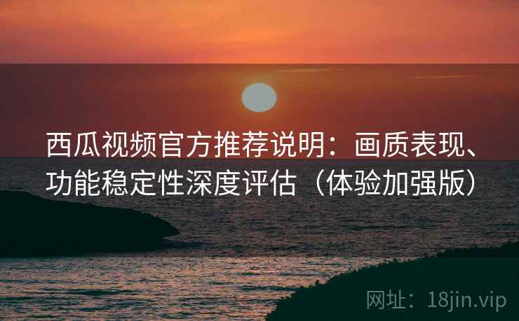 西瓜视频官方推荐说明:画质表现、功能稳定性深度评估(体验加强版) 西瓜视频官方推荐说明:画质表现、功能稳定性深度评估(体验加强版)
