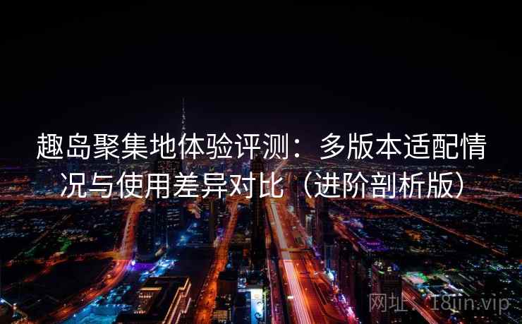 趣岛聚集地体验评测:多版本适配情况与使用差异对比(进阶剖析版) 趣岛聚集地体验评测:多版本适配情况与使用差异对比(进阶剖析版)