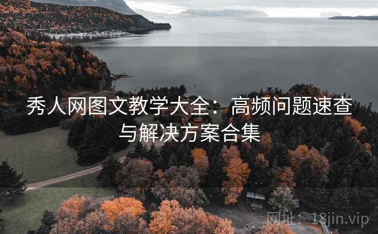 秀人网图文教学大全：高频问题速查与解决方案合集