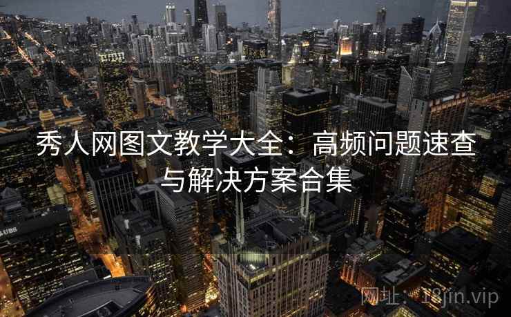 秀人网图文教学大全：高频问题速查与解决方案合集