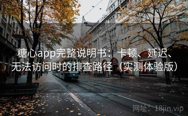 糖心app完整说明书：卡顿、延迟、无法访问时的排查路径（实测体验版）