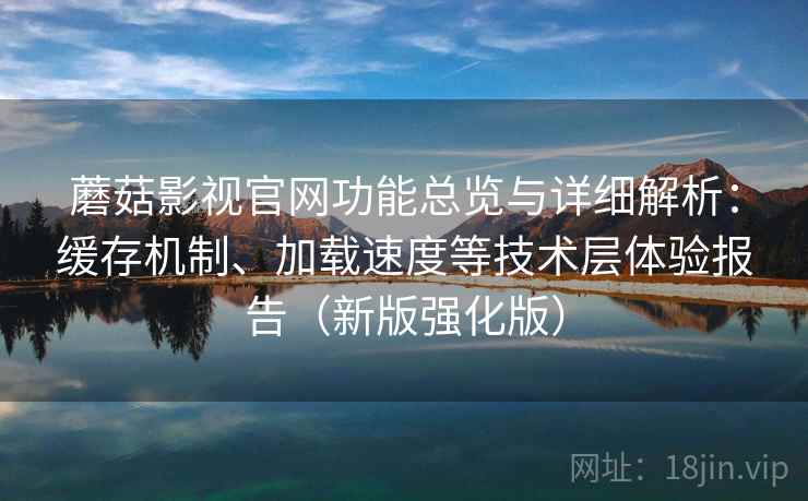 蘑菇影视官网功能总览与详细解析：缓存机制、加载速度等技术层体验报告（新版强化版）
