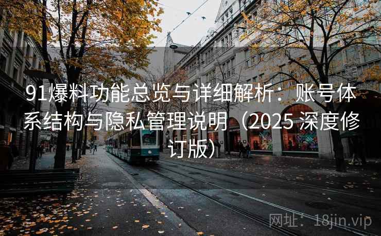 91爆料功能总览与详细解析:账号体系结构与隐私管理说明(2025 深度修订版) 91爆料功能总览与详细解析:账号体系结构与隐私管理说明(2025 深度修订版)