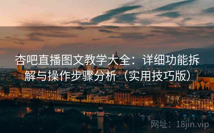 杏吧直播图文教学大全：详细功能拆解与操作步骤分析（实用技巧版）